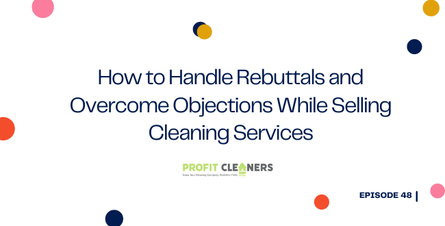 How to Handle Rebuttals and Overcome Objections While Selling Cleaning Services